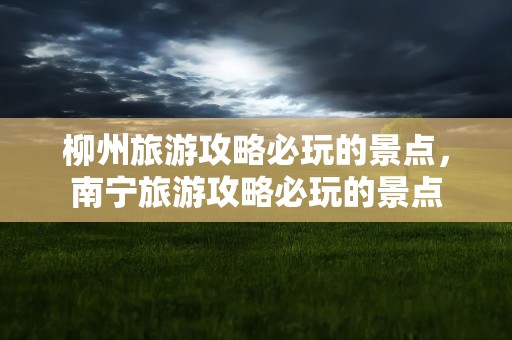 柳州旅游攻略必玩的景点，南宁旅游攻略必玩的景点