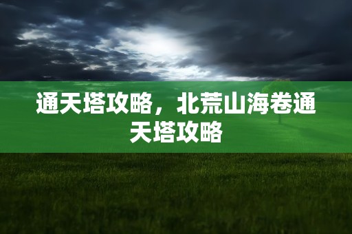 通天塔攻略，北荒山海卷通天塔攻略