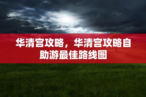 华清宫攻略，华清宫攻略自助游最佳路线图