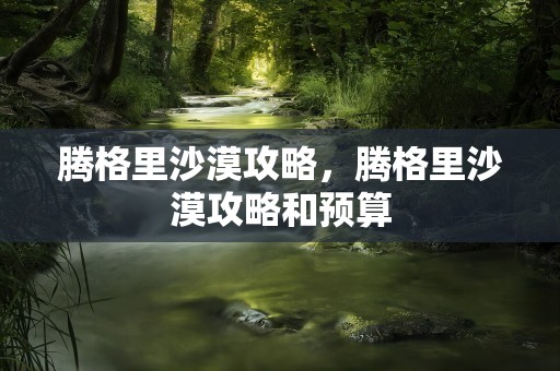 腾格里沙漠攻略，腾格里沙漠攻略和预算