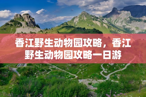 香江野生动物园攻略，香江野生动物园攻略一日游