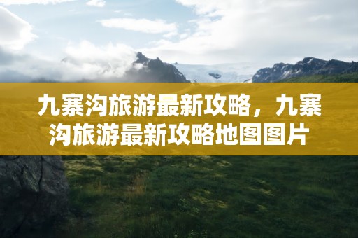 九寨沟旅游最新攻略，九寨沟旅游最新攻略地图图片