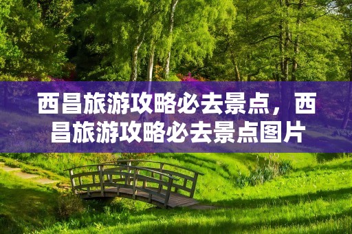 西昌旅游攻略必去景点，西昌旅游攻略必去景点图片
