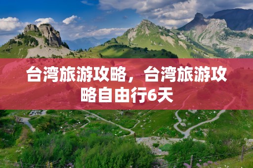 台湾旅游攻略，台湾旅游攻略自由行6天