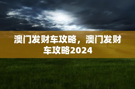 澳门发财车攻略，澳门发财车攻略2024