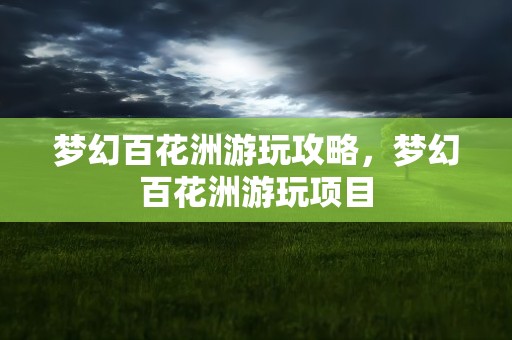 梦幻百花洲游玩攻略，梦幻百花洲游玩项目