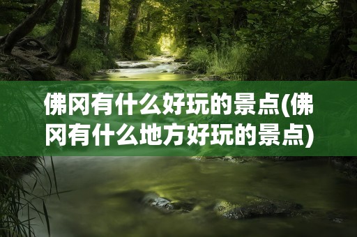 佛冈有什么好玩的景点(佛冈有什么地方好玩的景点)