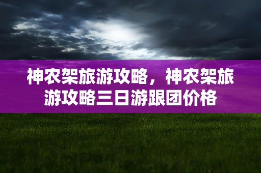 神农架旅游攻略，神农架旅游攻略三日游跟团价格