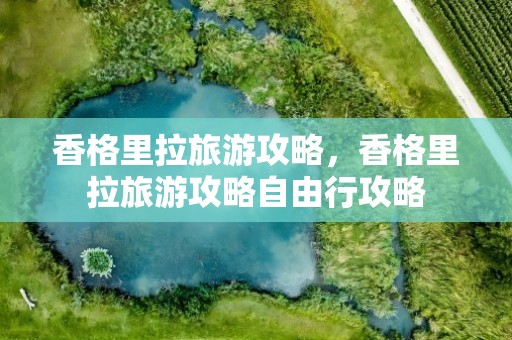 香格里拉旅游攻略，香格里拉旅游攻略自由行攻略