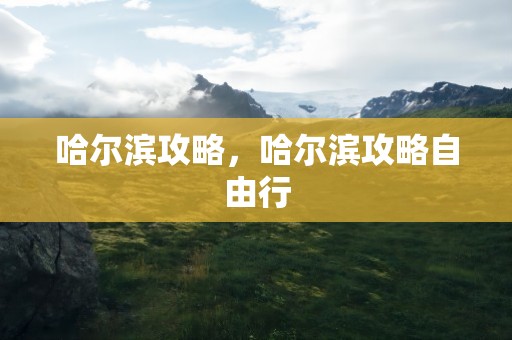 哈尔滨攻略，哈尔滨攻略自由行