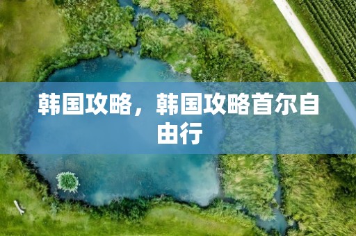 韩国攻略，韩国攻略首尔自由行