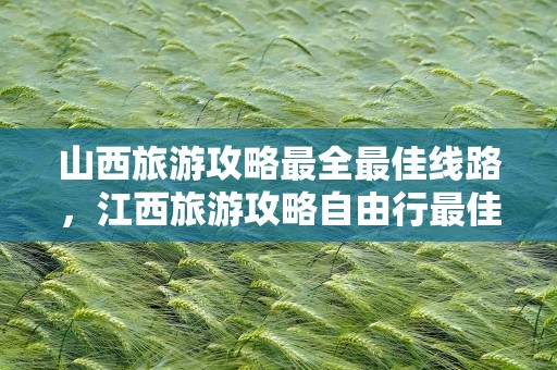 山西旅游攻略最全最佳线路，江西旅游攻略自由行最佳线路