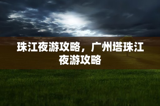 珠江夜游攻略，广州塔珠江夜游攻略