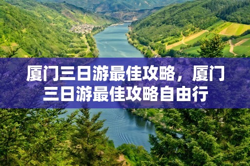 厦门三日游最佳攻略，厦门三日游最佳攻略自由行