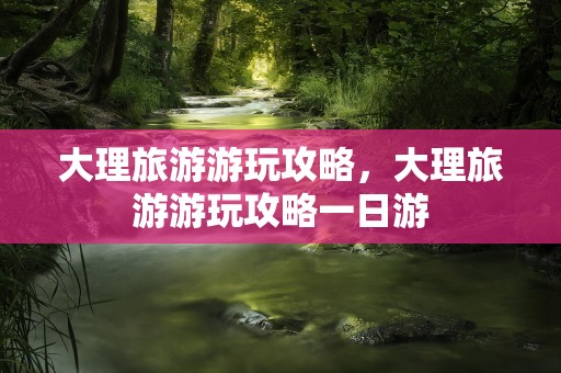 大理旅游游玩攻略，大理旅游游玩攻略一日游