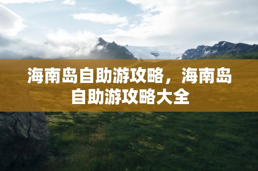 海南岛自助游攻略，海南岛自助游攻略大全