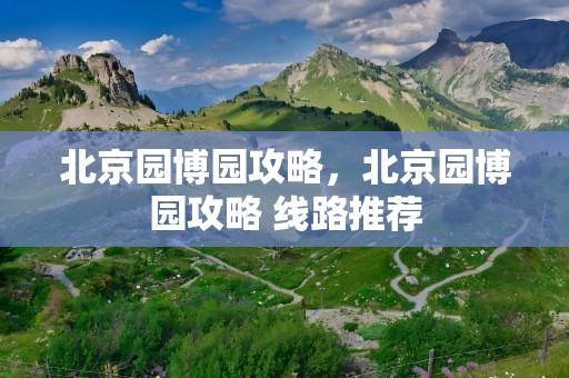 北京园博园攻略，北京园博园攻略 线路推荐