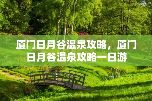 厦门日月谷温泉攻略，厦门日月谷温泉攻略一日游