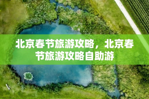 北京春节旅游攻略，北京春节旅游攻略自助游