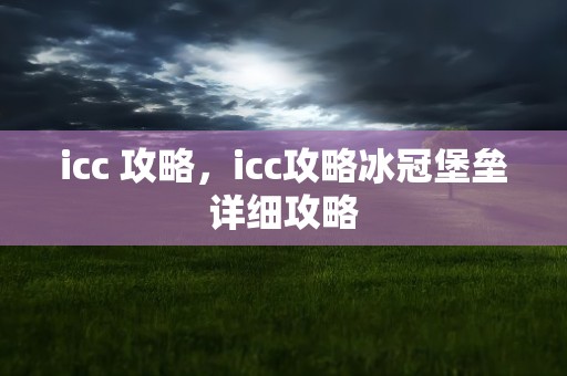 icc 攻略，icc攻略冰冠堡垒详细攻略