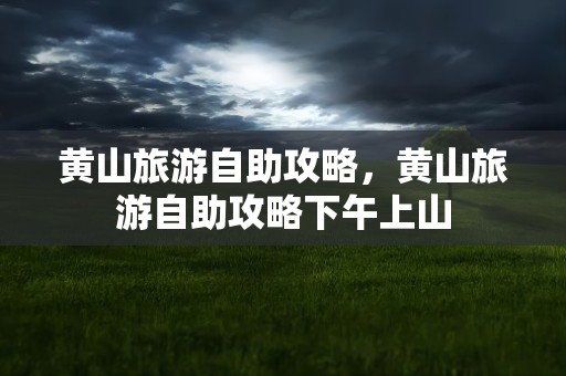 黄山旅游自助攻略，黄山旅游自助攻略下午上山
