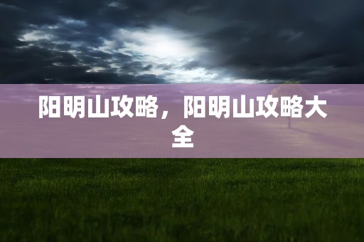 阳明山攻略，阳明山攻略大全