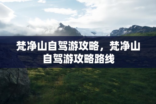 梵净山自驾游攻略，梵净山自驾游攻略路线