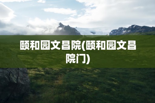 颐和园文昌院(颐和园文昌院门)