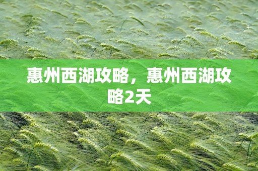 惠州西湖攻略，惠州西湖攻略2天