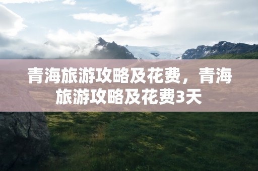 青海旅游攻略及花费，青海旅游攻略及花费3天