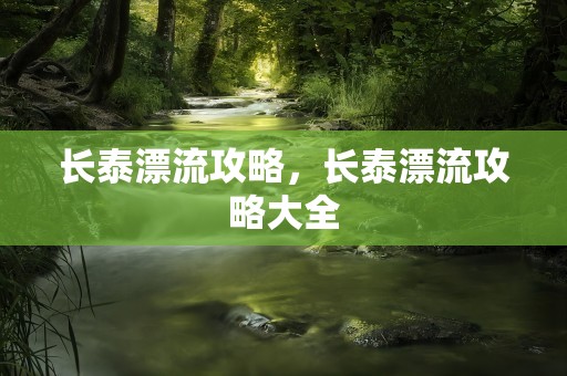 长泰漂流攻略，长泰漂流攻略大全