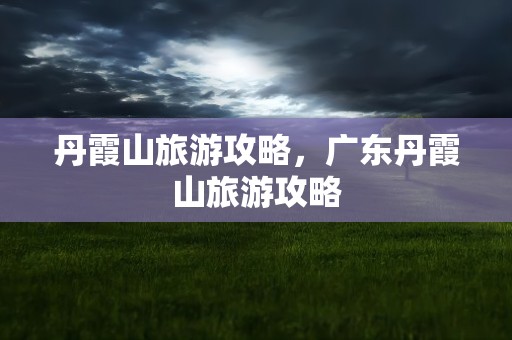 丹霞山旅游攻略，广东丹霞山旅游攻略