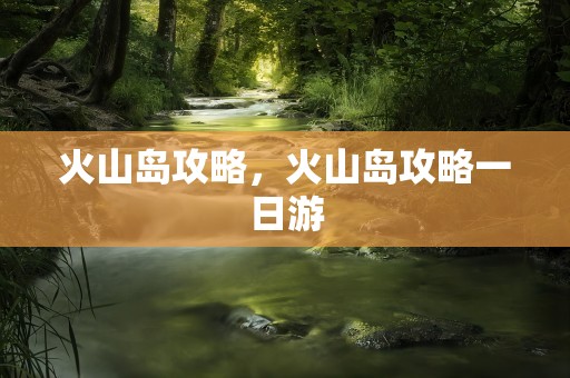 火山岛攻略，火山岛攻略一日游