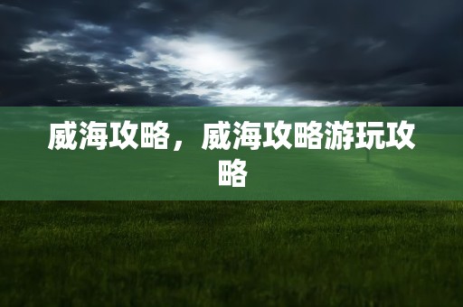 威海攻略，威海攻略游玩攻略