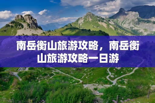 南岳衡山旅游攻略，南岳衡山旅游攻略一日游