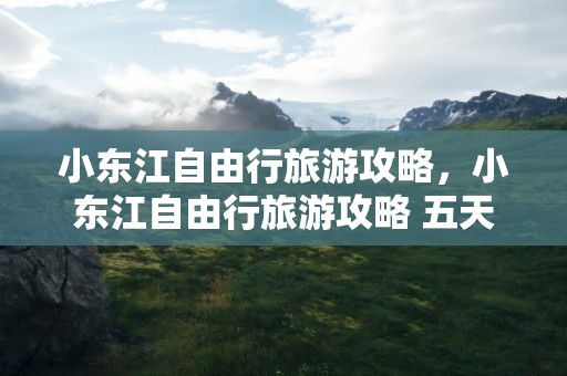 小东江自由行旅游攻略，小东江自由行旅游攻略 五天
