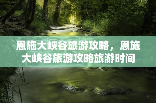 恩施大峡谷旅游攻略，恩施大峡谷旅游攻略旅游时间