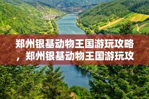郑州银基动物王国游玩攻略，郑州银基动物王国游玩攻略图