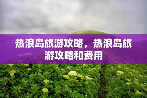 热浪岛旅游攻略，热浪岛旅游攻略和费用