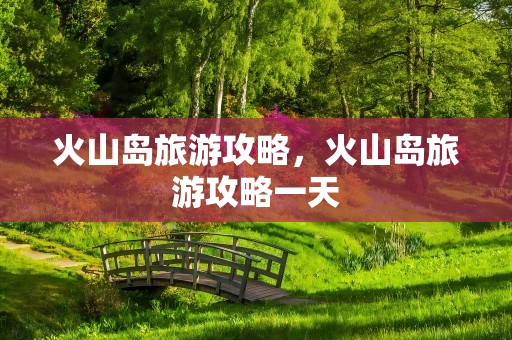 火山岛旅游攻略，火山岛旅游攻略一天