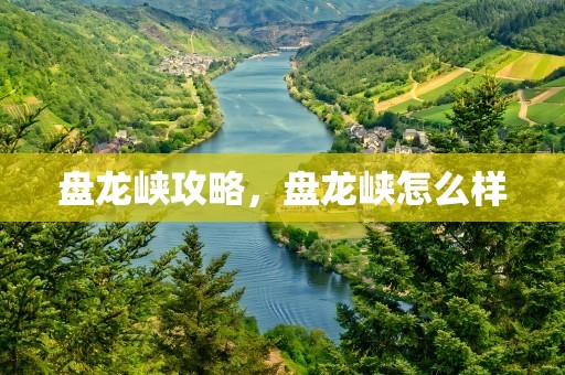 盘龙峡攻略，盘龙峡怎么样