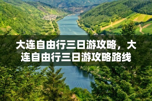 大连自由行三日游攻略，大连自由行三日游攻略路线