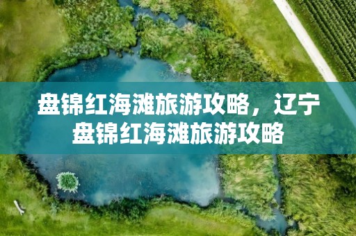 盘锦红海滩旅游攻略，辽宁盘锦红海滩旅游攻略