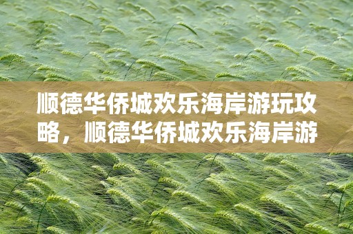 顺德华侨城欢乐海岸游玩攻略，顺德华侨城欢乐海岸游玩攻略门票