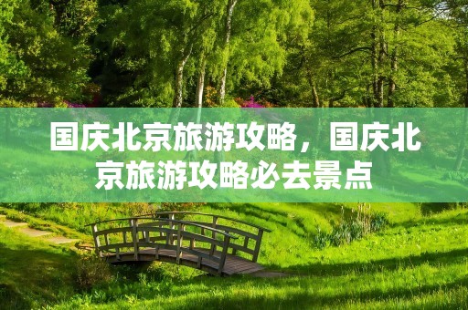 国庆北京旅游攻略，国庆北京旅游攻略必去景点