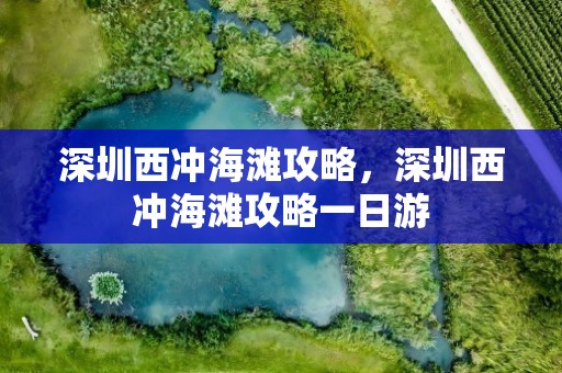 深圳西冲海滩攻略，深圳西冲海滩攻略一日游