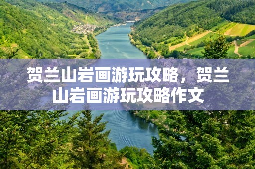 贺兰山岩画游玩攻略，贺兰山岩画游玩攻略作文
