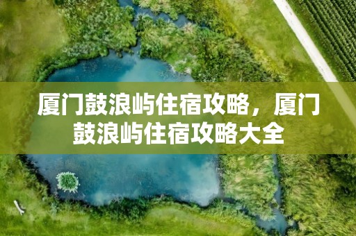 厦门鼓浪屿住宿攻略，厦门鼓浪屿住宿攻略大全