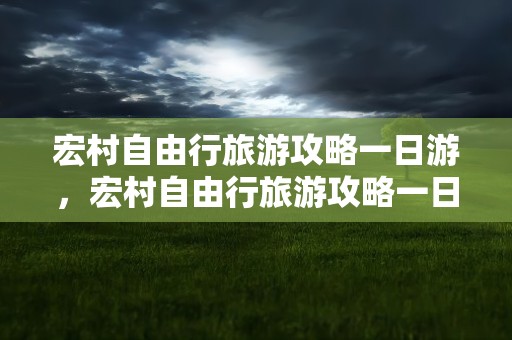 宏村自由行旅游攻略一日游，宏村自由行旅游攻略一日游路线图