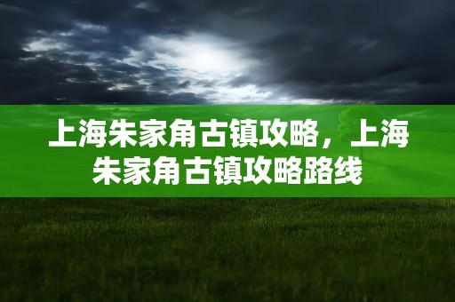 上海朱家角古镇攻略，上海朱家角古镇攻略路线